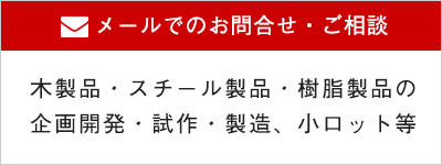 木製品・スチール製品・樹脂製品の企画開発・試作・製造、小ロット等に関するメールでのお問合せ